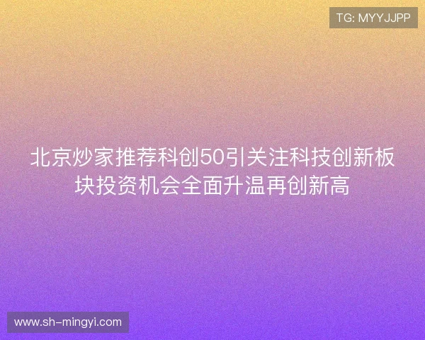 北京炒家推荐科创50引关注科技创新板块投资机会全面升温再创新高 北京炒家推荐科创50引关注科技创新板块投资机会全面升温再创新高